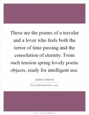 These are the poems of a traveler and a lover who feels both the terror of time passing and the consolation of eternity. From such tension spring lovely poetic objects, ready for intelligent use Picture Quote #1