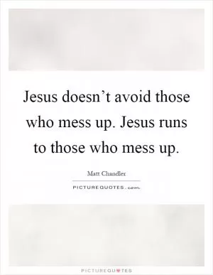 Jesus doesn’t avoid those who mess up. Jesus runs to those who mess up Picture Quote #1