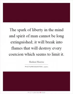 The spark of liberty in the mind and spirit of man cannot be long extinguished; it will break into flames that will destroy every coercion which seems to limit it Picture Quote #1