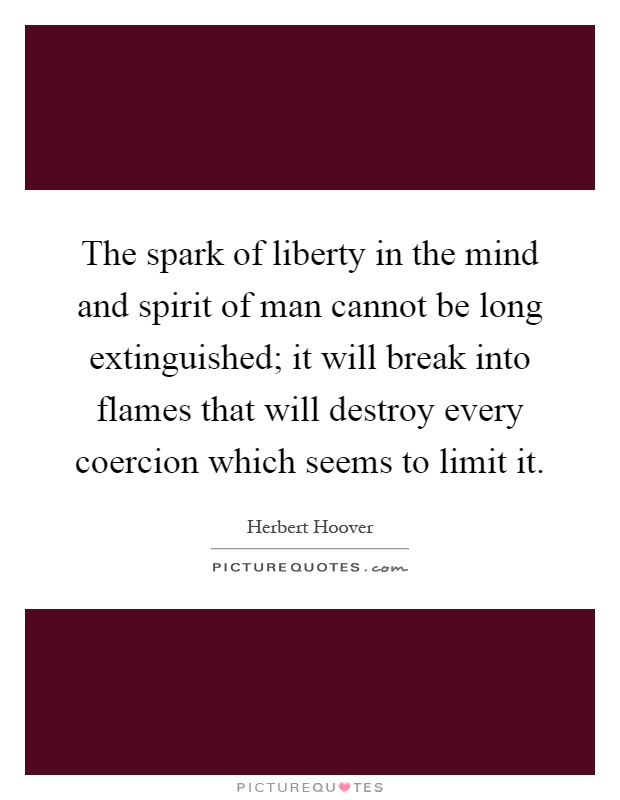 The spark of liberty in the mind and spirit of man cannot be long extinguished; it will break into flames that will destroy every coercion which seems to limit it Picture Quote #1
