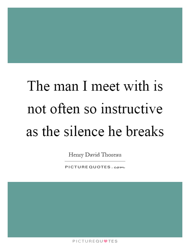 The man I meet with is not often so instructive as the silence he breaks Picture Quote #1
