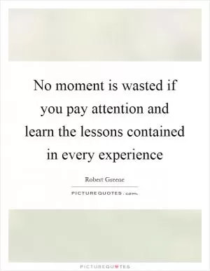 No moment is wasted if you pay attention and learn the lessons contained in every experience Picture Quote #1
