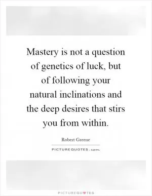 Mastery is not a question of genetics of luck, but of following your natural inclinations and the deep desires that stirs you from within Picture Quote #1