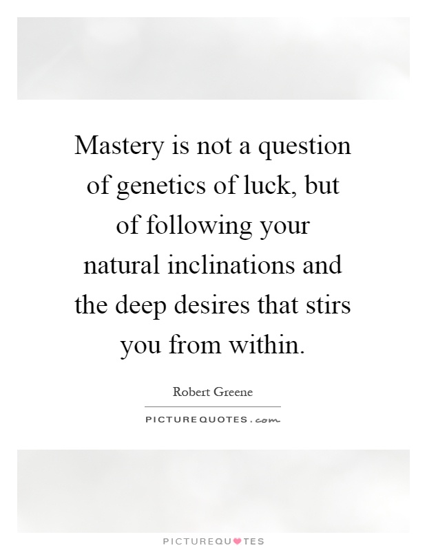 Mastery is not a question of genetics of luck, but of following your natural inclinations and the deep desires that stirs you from within Picture Quote #1