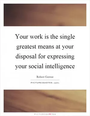 Your work is the single greatest means at your disposal for expressing your social intelligence Picture Quote #1