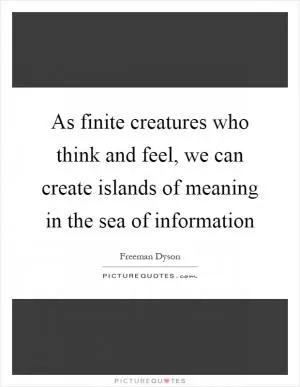 As finite creatures who think and feel, we can create islands of meaning in the sea of information Picture Quote #1