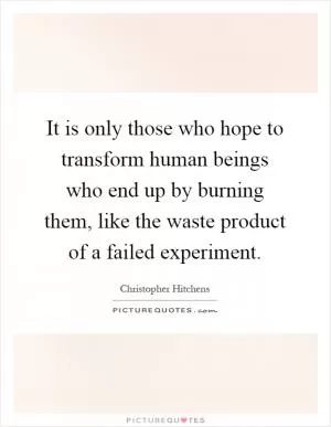It is only those who hope to transform human beings who end up by burning them, like the waste product of a failed experiment Picture Quote #1