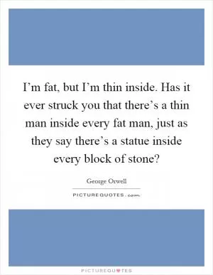 I’m fat, but I’m thin inside. Has it ever struck you that there’s a thin man inside every fat man, just as they say there’s a statue inside every block of stone? Picture Quote #1