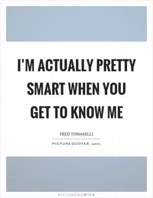 I’m actually pretty smart when you get to know me Picture Quote #1
