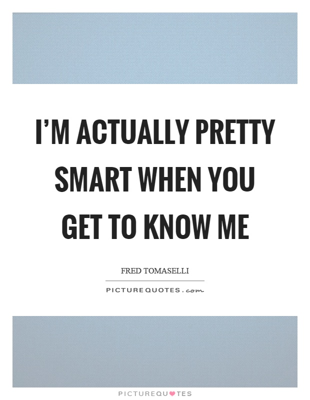 I'm actually pretty smart when you get to know me Picture Quote #1