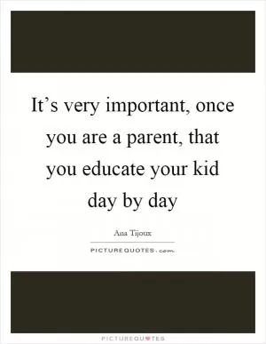 It’s very important, once you are a parent, that you educate your kid day by day Picture Quote #1