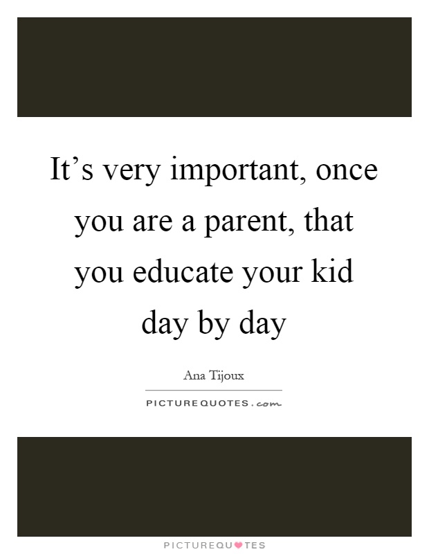 It's very important, once you are a parent, that you educate your kid day by day Picture Quote #1