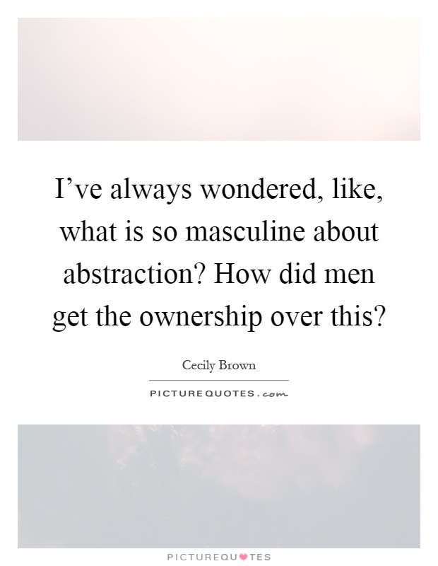 I've always wondered, like, what is so masculine about abstraction? How did men get the ownership over this? Picture Quote #1
