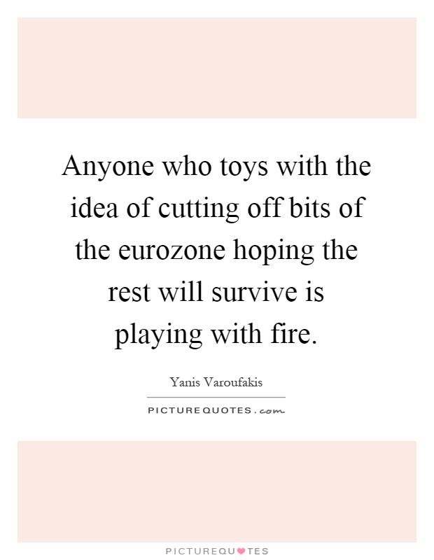 Anyone who toys with the idea of cutting off bits of the eurozone hoping the rest will survive is playing with fire Picture Quote #1