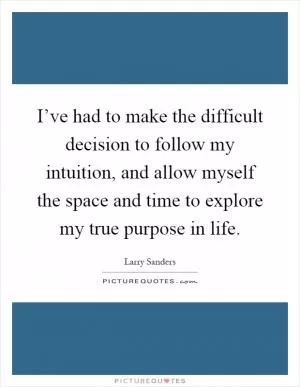 I’ve had to make the difficult decision to follow my intuition, and allow myself the space and time to explore my true purpose in life Picture Quote #1