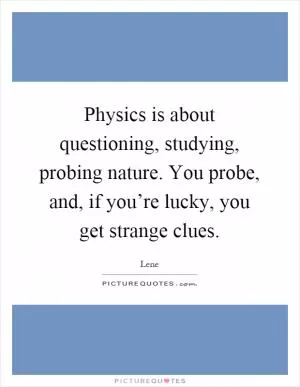 Physics is about questioning, studying, probing nature. You probe, and, if you’re lucky, you get strange clues Picture Quote #1