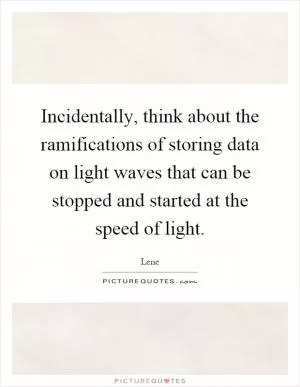 Incidentally, think about the ramifications of storing data on light waves that can be stopped and started at the speed of light Picture Quote #1