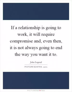 If a relationship is going to work, it will require compromise and, even then, it is not always going to end the way you want it to Picture Quote #1