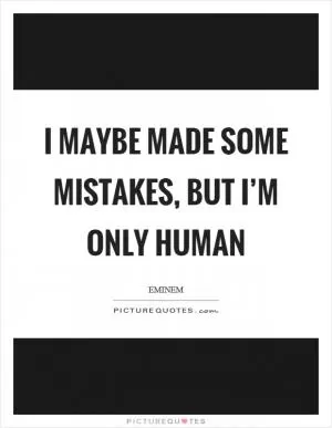 I maybe made some mistakes, but I’m only human Picture Quote #1