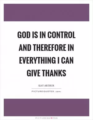 God is in control and therefore in everything I can give thanks Picture Quote #1