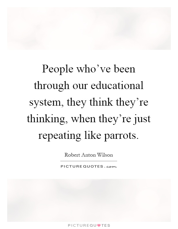 People who've been through our educational system, they think they're thinking, when they're just repeating like parrots Picture Quote #1