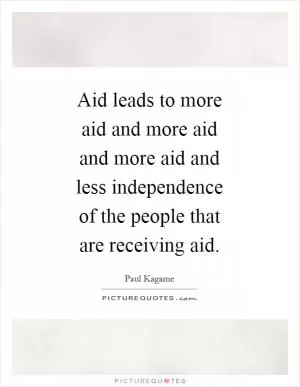 Aid leads to more aid and more aid and more aid and less independence of the people that are receiving aid Picture Quote #1