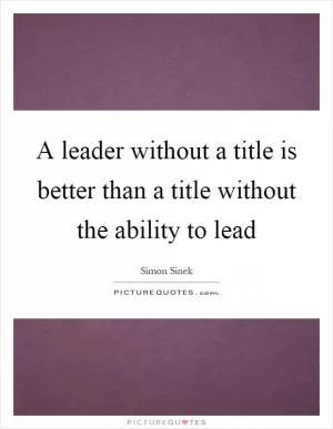 A leader without a title is better than a title without the ability to lead Picture Quote #1