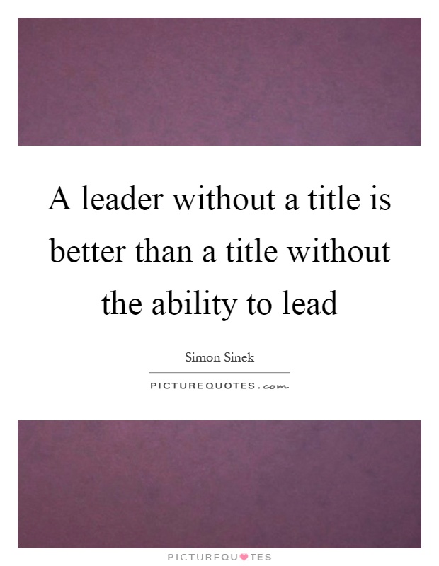 A leader without a title is better than a title without the ability to lead Picture Quote #1