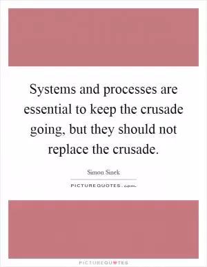 Systems and processes are essential to keep the crusade going, but they should not replace the crusade Picture Quote #1