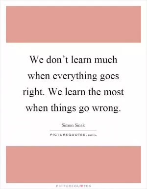 We don’t learn much when everything goes right. We learn the most when things go wrong Picture Quote #1