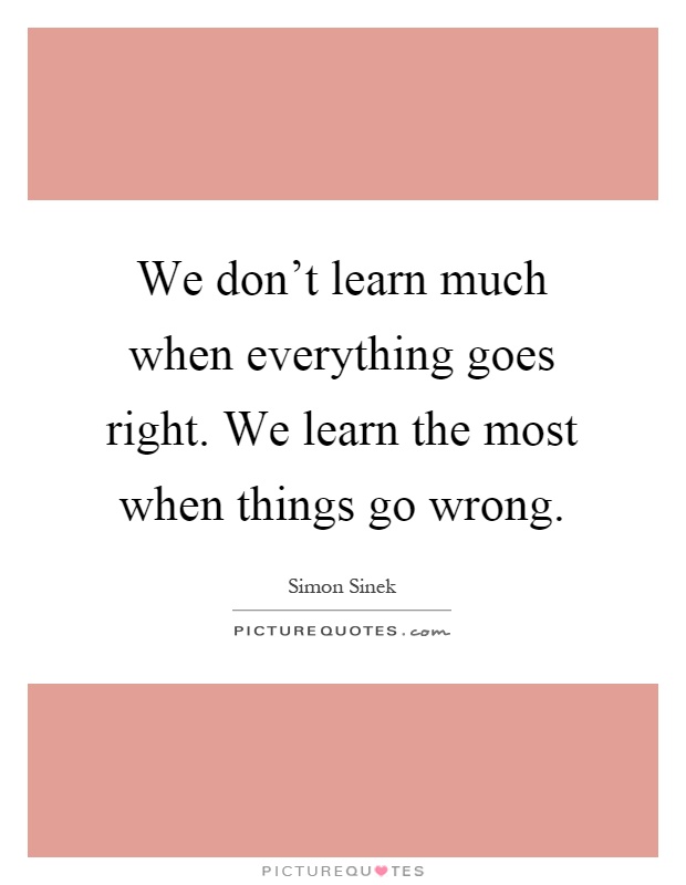 We don't learn much when everything goes right. We learn the most when things go wrong Picture Quote #1