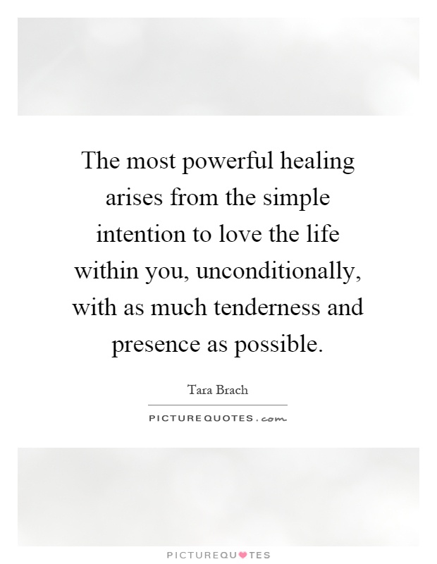 The most powerful healing arises from the simple intention to love the life within you, unconditionally, with as much tenderness and presence as possible Picture Quote #1