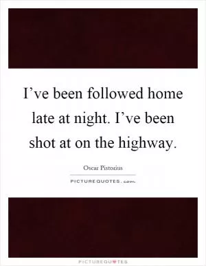 I’ve been followed home late at night. I’ve been shot at on the highway Picture Quote #1