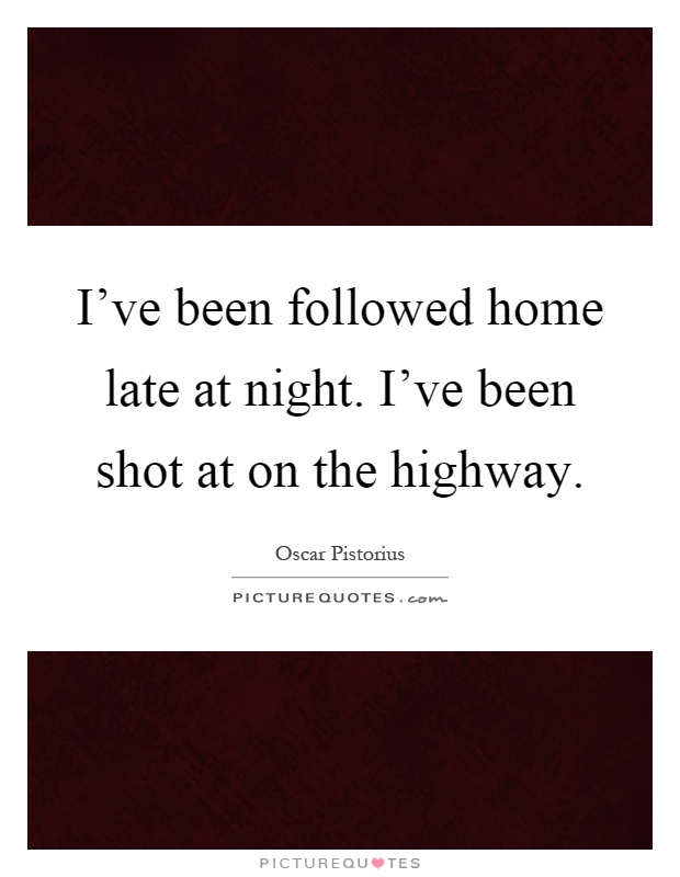 I've been followed home late at night. I've been shot at on the highway Picture Quote #1
