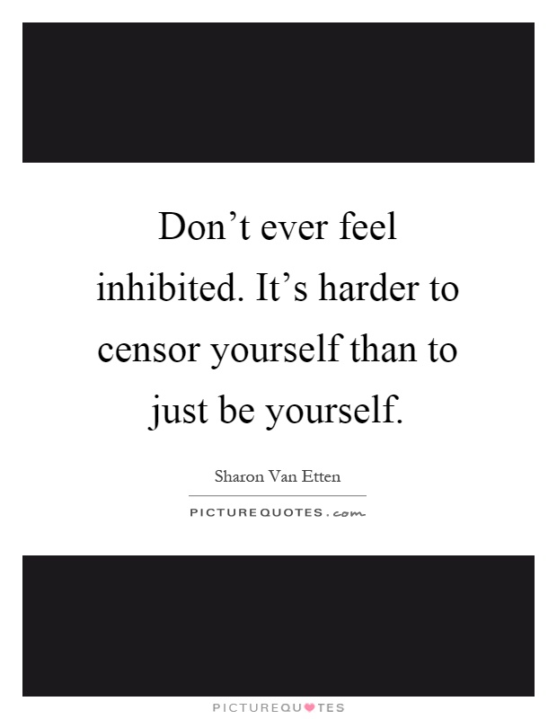 Don't ever feel inhibited. It's harder to censor yourself than to just be yourself Picture Quote #1