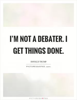 I’m not a debater. I get things done Picture Quote #1