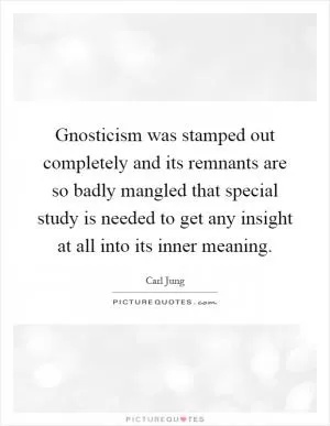 Gnosticism was stamped out completely and its remnants are so badly mangled that special study is needed to get any insight at all into its inner meaning Picture Quote #1
