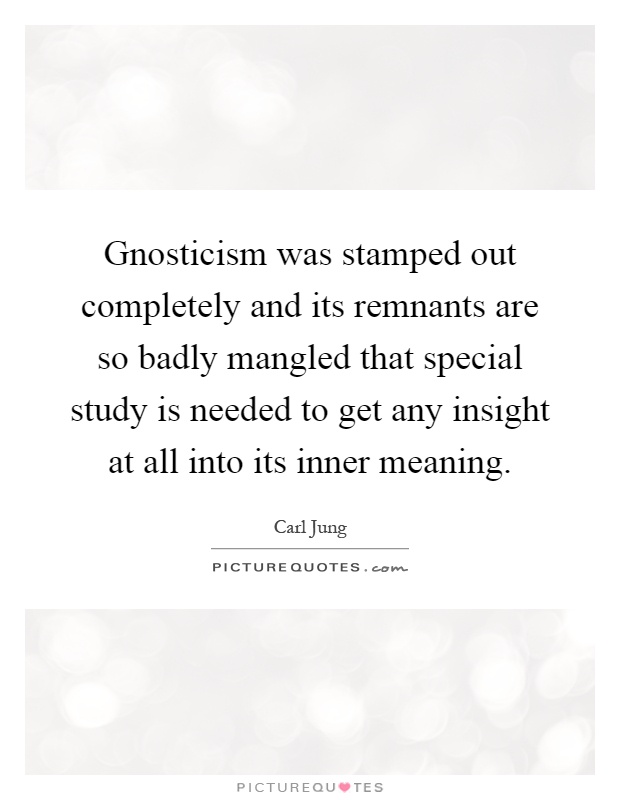 Gnosticism was stamped out completely and its remnants are so badly mangled that special study is needed to get any insight at all into its inner meaning Picture Quote #1