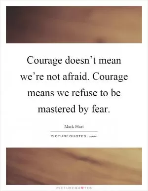 Courage doesn’t mean we’re not afraid. Courage means we refuse to be mastered by fear Picture Quote #1