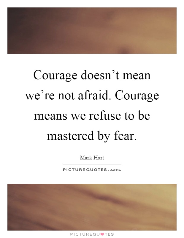 Courage doesn't mean we're not afraid. Courage means we refuse to be mastered by fear Picture Quote #1