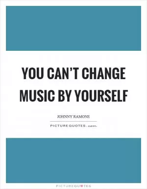 You can’t change music by yourself Picture Quote #1