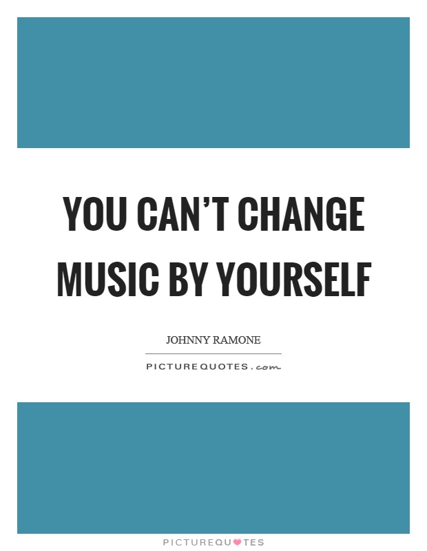 You can't change music by yourself Picture Quote #1