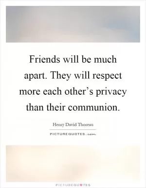 Friends will be much apart. They will respect more each other’s privacy than their communion Picture Quote #1
