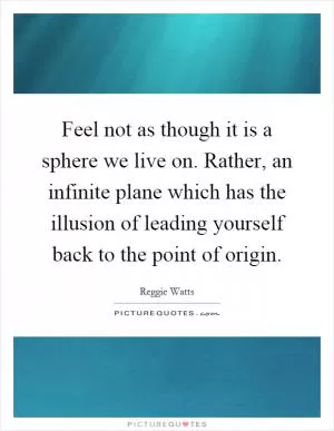 Feel not as though it is a sphere we live on. Rather, an infinite plane which has the illusion of leading yourself back to the point of origin Picture Quote #1