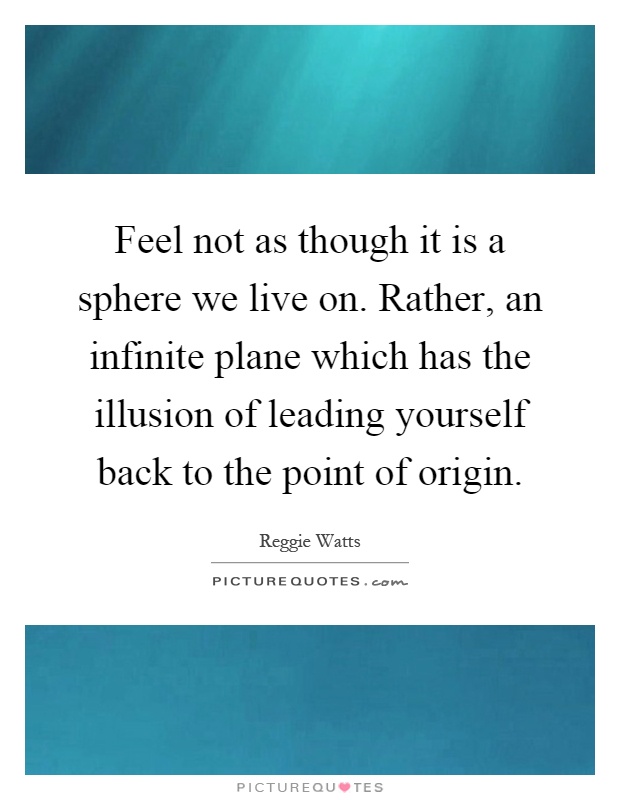 Feel not as though it is a sphere we live on. Rather, an infinite plane which has the illusion of leading yourself back to the point of origin Picture Quote #1