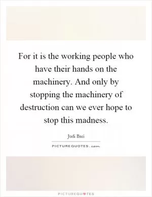 For it is the working people who have their hands on the machinery. And only by stopping the machinery of destruction can we ever hope to stop this madness Picture Quote #1