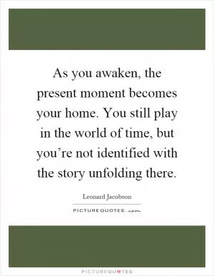 As you awaken, the present moment becomes your home. You still play in the world of time, but you’re not identified with the story unfolding there Picture Quote #1
