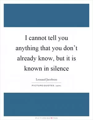 I cannot tell you anything that you don’t already know, but it is known in silence Picture Quote #1