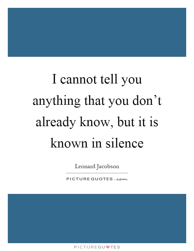 I cannot tell you anything that you don't already know, but it is known in silence Picture Quote #1