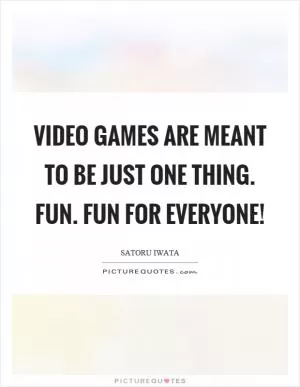 Video games are meant to be just one thing. Fun. Fun for everyone! Picture Quote #1